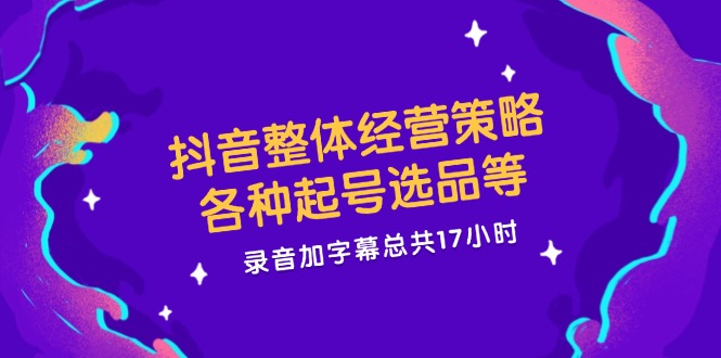 抖音整体经营策略，各种起号选品等  录音加字幕总共17小时-泡泡网赚