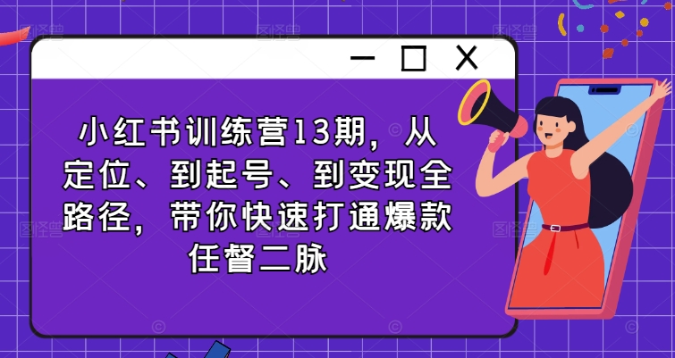 小红书训练营13期，从定位、到起号、到变现全路径，带你快速打通爆款任督二脉-泡泡网赚