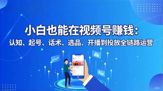 小白也能在视频号赚钱：认知、起号、话术、选品、开播到投放全链路运营-泡泡网赚