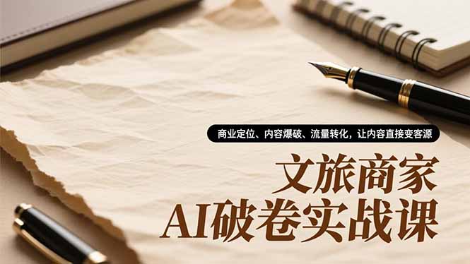 文旅商家AI破卷实战课，商业定位、内容爆破、流量转化，让内容直接变客源-泡泡网赚