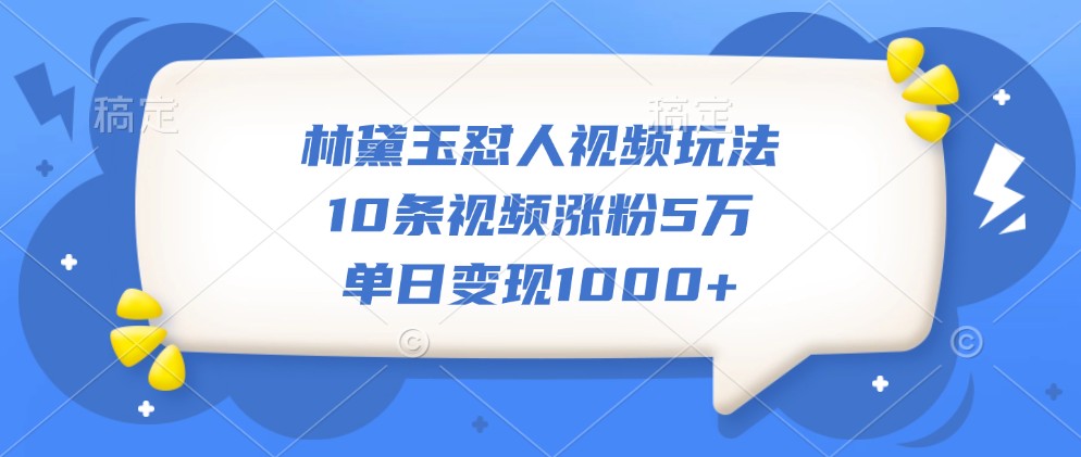 林黛玉怼人视频玩法，10条视频涨粉5万，单日变现1000+-泡泡网赚