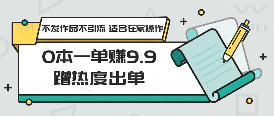 0本一单赚9.9蹭热度出单，不发作品不引流 适合在家操作-泡泡网赚
