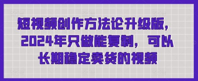 短视频创作方法论升级版，2024年只做能复制，可以长期稳定卖货的视频-泡泡网赚