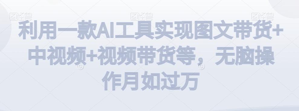 利用一款AI工具实现图文带货+中视频+视频带货等，无脑操作月如过万【揭秘】-泡泡网赚