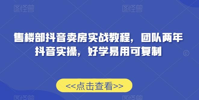 售楼部抖音卖房实战教程，团队两年抖音实操，好学易用可复制-泡泡网赚
