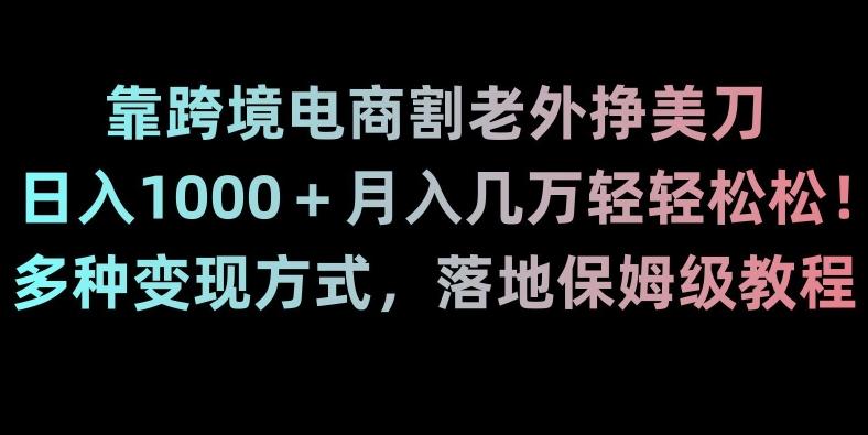 靠跨境电商割老外挣美刀，日入1000＋月入几万轻轻松松！多种变现方式，落地保姆级教程【揭秘】-泡泡网赚