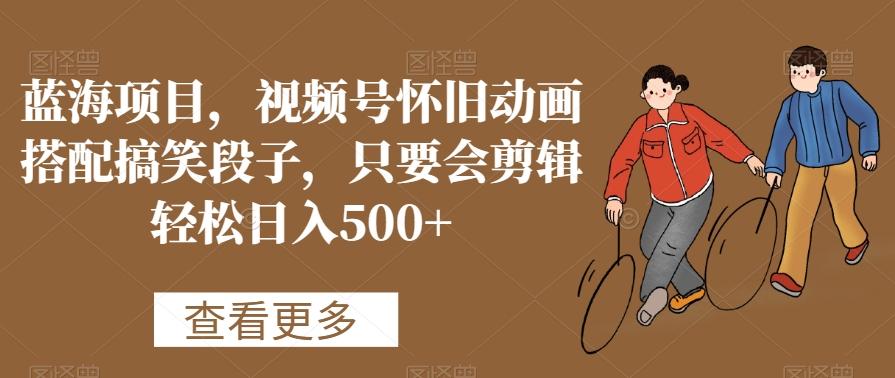 蓝海项目，视频号怀旧动画搭配搞笑段子，只要会剪辑轻松日入500+【揭秘】-泡泡网赚