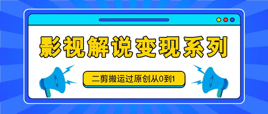 影视解说变现系列，二剪搬运过原创从0到1，喂饭式教程-泡泡网赚