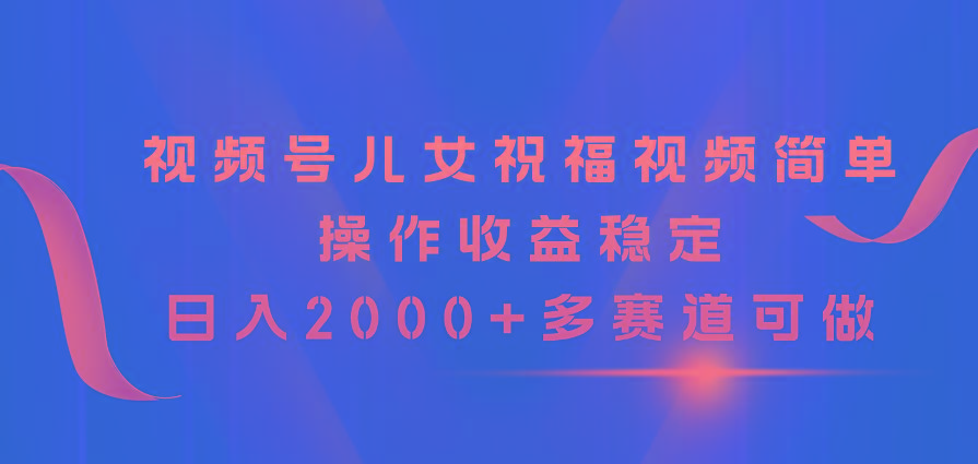 视频号儿女祝福视频，简单操作收益稳定，日入2000+，多赛道可做-泡泡网赚