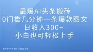 最爆AI头条搬砖，0门槛几分钟一条爆款图文，日收入300+，小白也可轻松上手【揭秘】-泡泡网赚
