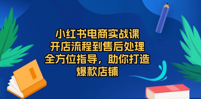 小红书电商实战课，开店流程到售后处理，全方位指导，助你打造爆款店铺-泡泡网赚