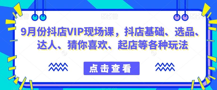9月份抖店VIP现场课，抖音小店基础、选品、达人、猜你喜欢、起店等各种玩法-泡泡网赚