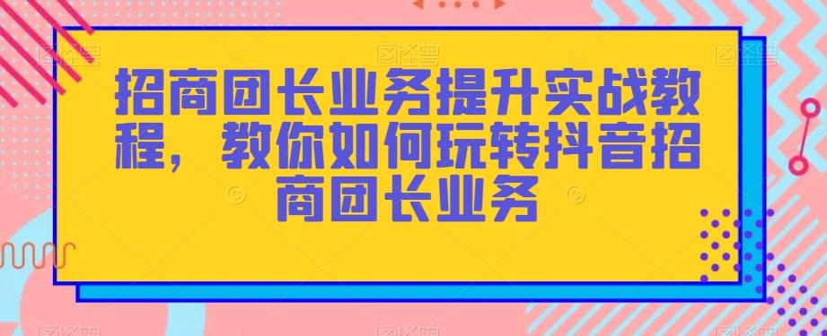 招商团长业务提升实战教程，教你如何玩转抖音招商团长业务-泡泡网赚