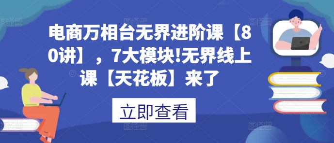 电商万相台无界进阶课【80讲】，7大模块!无界线上课【天花板】来了-泡泡网赚