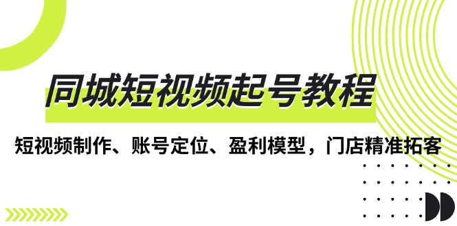 同城短视频起号教程，短视频制作、账号定位、盈利模型，门店精准拓客-泡泡网赚