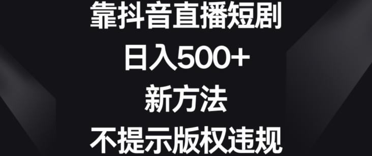 靠抖音直播短剧，日入500+，新方法、不提示版权违规【揭秘】-泡泡网赚
