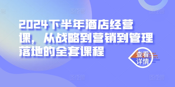 2024下半年酒店经营课，从战略到营销到管理落地的全套课程-泡泡网赚