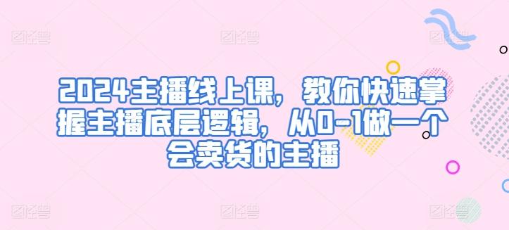 2024主播线上课，教你快速掌握主播底层逻辑，从0-1做一个会卖货的主播-泡泡网赚