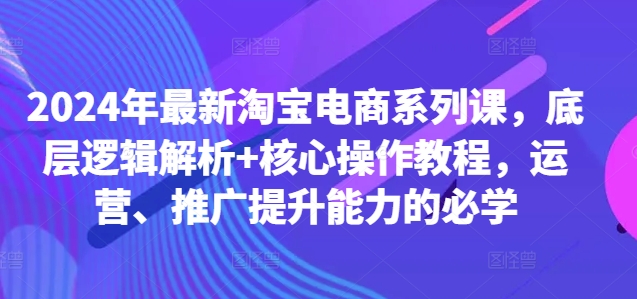 2024年最新淘宝电商系列课，底层逻辑解析+核心操作教程，运营、推广提升能力的必学-泡泡网赚