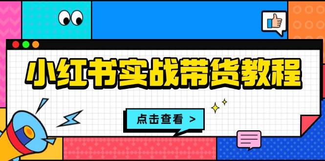 小红书实战带货教程：从开店到选品、笔记制作、发货、售后等全方位指导-泡泡网赚