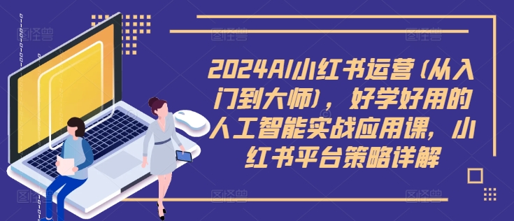 2024AI小红书运营(从入门到大师)，好学好用的人工智能实战应用课，小红书平台策略详解-泡泡网赚
