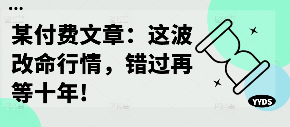 某付费文章：这波改命行情，错过再等十年!-泡泡网赚