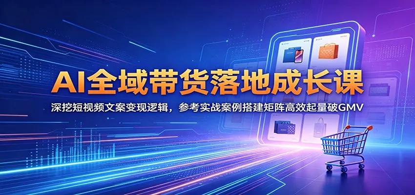 AI全域带货落地成长课：深挖短视频文案变现逻辑，参考实战案例搭建矩阵高效起量破GMV-泡泡网赚