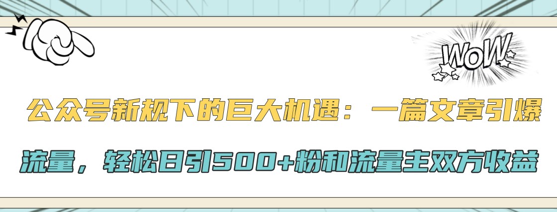公众号新规下的巨大机遇：一篇文章引爆流量，轻松日引500+粉和流量主双方收益-泡泡网赚