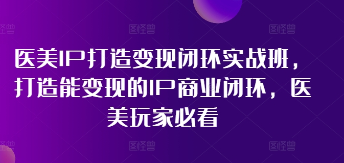 医美IP打造变现闭环实战班，打造能变现的IP商业闭环，医美玩家必看!-泡泡网赚