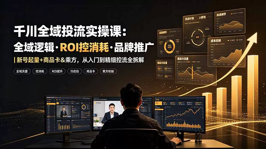千川全域投流实操课：全域逻辑·ROI控消耗·品牌推广｜新号起量+商品卡&乘方，从入门到精细控流全拆解-泡泡网赚