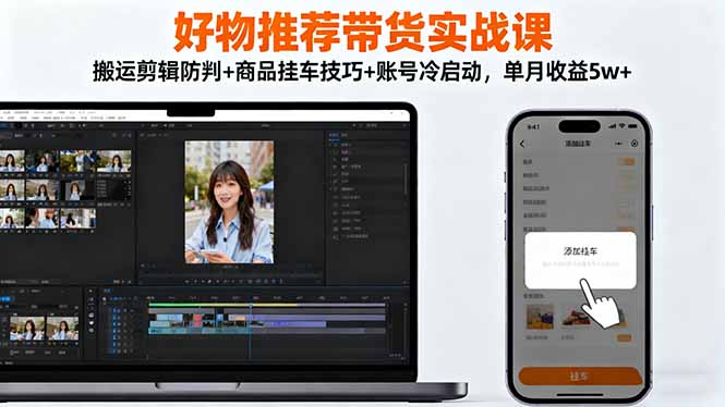 好物推荐带货实战课：搬运剪辑防判+商品挂车技巧+账号冷启动，单月收益5w+-泡泡网赚