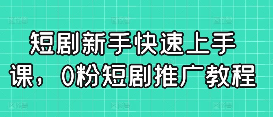 短剧新手快速上手课，0粉短剧推广教程-泡泡网赚