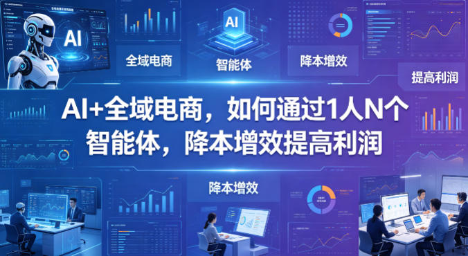 AI+全域电商，如何通过1人N个智能体，降本增效提高利润-泡泡网赚