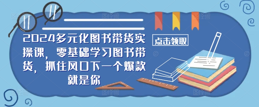 ​​2024多元化图书带货实操课，零基础学习图书带货，抓住风口下一个爆款就是你-泡泡网赚
