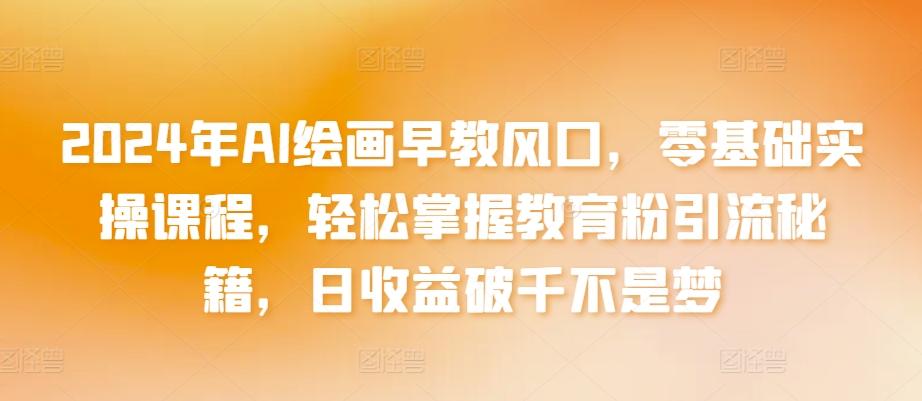 2024年AI绘画早教风口，零基础实操课程，轻松掌握教育粉引流秘籍，日收益破千不是梦【揭秘】-泡泡网赚