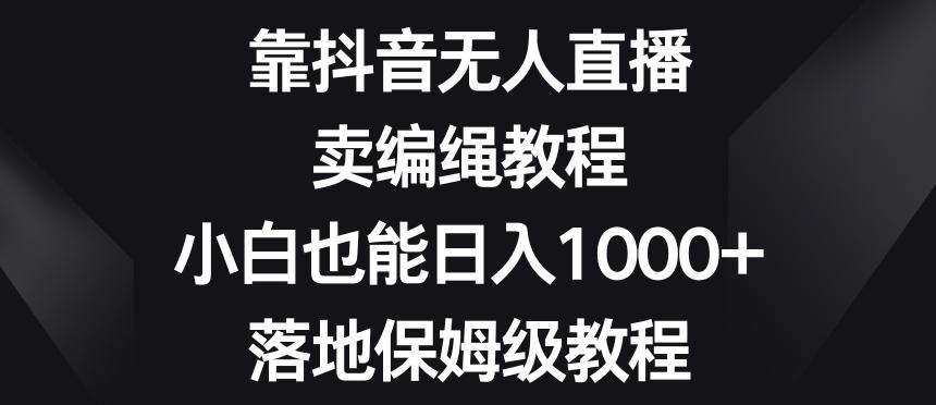 靠抖音无人直播，卖编绳教程，小白也能日入1000+，落地保姆级教程【揭秘】-泡泡网赚
