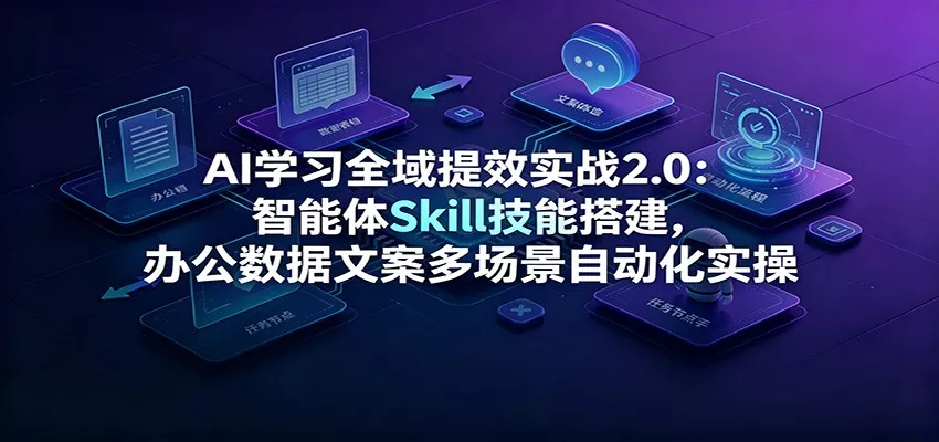 AI学习全域提效实战2.0：智能体Skill技能搭建，办公数据文案多场景自动化实操-泡泡网赚