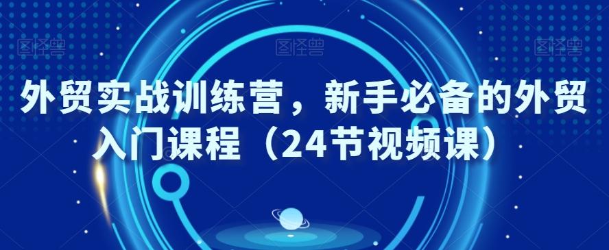 外贸实战训练营，新手必备的外贸入门课程（24节视频课）-泡泡网赚