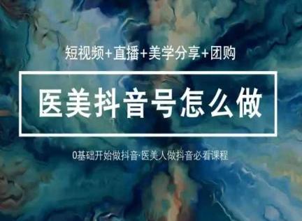 玩转医美抖音短视频与直播，36堂网课学逻辑(短视频+直播+美学分享+团购)-泡泡网赚