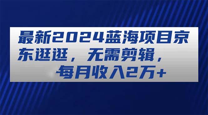 最新2024蓝海项目京东逛逛，无需剪辑，每月收入2万+-泡泡网赚