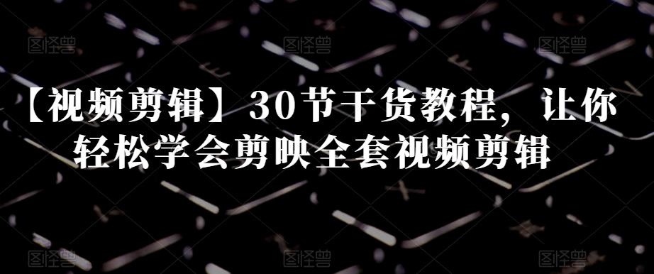 【视频剪辑】30节干货教程，让你轻松学会剪映全套视频剪辑-泡泡网赚