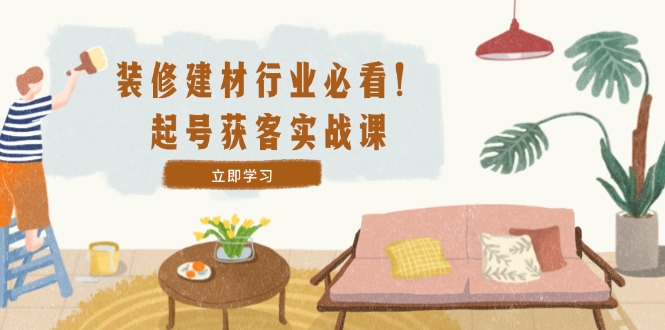 装修-建材行业必看！起号获客实战课：精准定位+爆款视频+高效运营-泡泡网赚