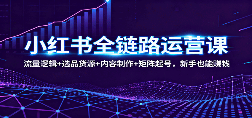小红书全链路运营课：流量逻辑+选品货源+内容制作+矩阵起号，新手也能赚钱-泡泡网赚