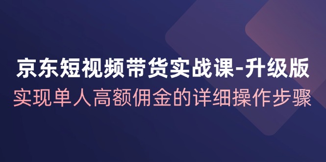 京东短视频带货实战课升级版，实现单人高额佣金的详细操作步骤-泡泡网赚