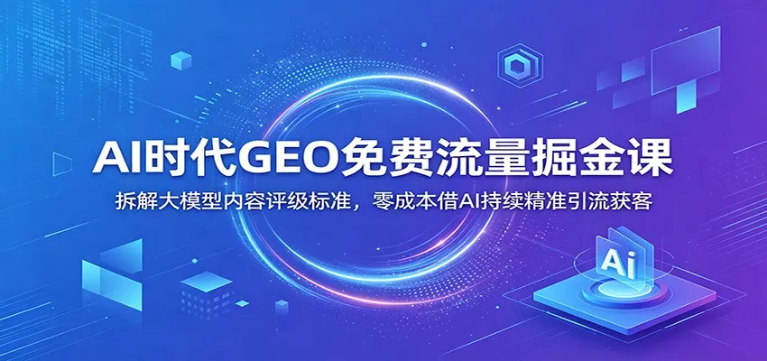 AI时代GEO免费流量掘金课：拆解大模型内容评级标准，零成本借AI持续精准引流获客-泡泡网赚