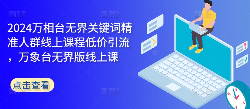 2024万相台无界关键词精准人群线上课程低价引流 ，万象台无界版线上课-泡泡网赚