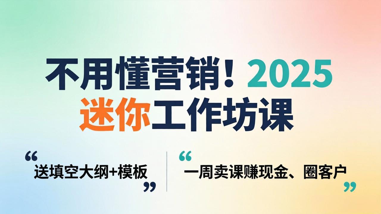 不用懂营销！2025 迷你工作坊课：送填空大纲 + 模板，一周卖课赚现金、圈客户-泡泡网赚