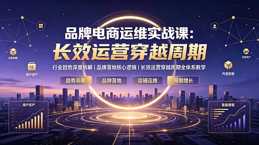 品牌电商运维实战课：行业趋势深度拆解｜品牌落地核心逻辑｜长效运营穿越周期全体系教学-泡泡网赚