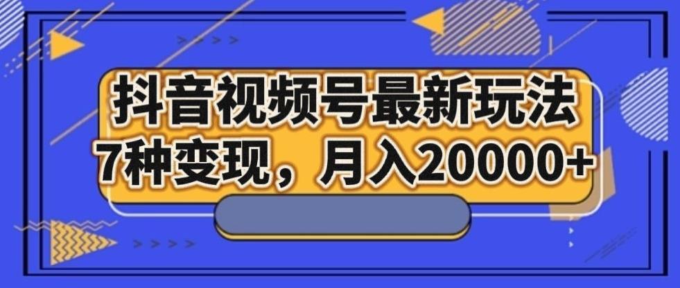 抖音视频号最新玩法，7种变现，月入20000+-泡泡网赚