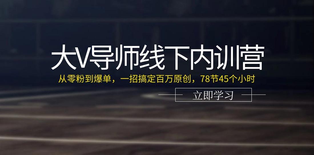 大V导师线下内训营：从零粉到爆单，一招搞定百万原创(78节45个小时)-泡泡网赚